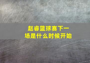 赵睿篮球赛下一场是什么时候开始