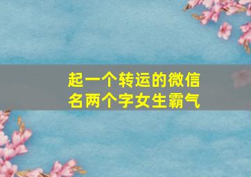 起一个转运的微信名两个字女生霸气