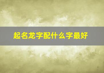 起名龙字配什么字最好