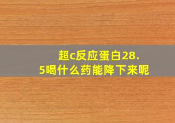 超c反应蛋白28.5喝什么药能降下来呢