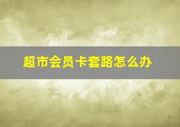 超市会员卡套路怎么办