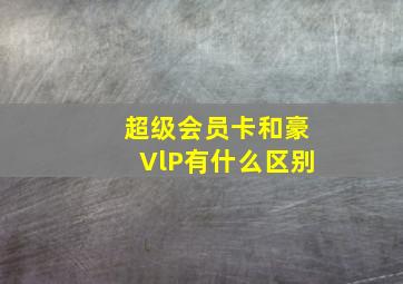 超级会员卡和豪VlP有什么区别