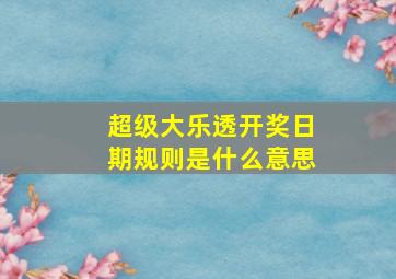 超级大乐透开奖日期规则是什么意思