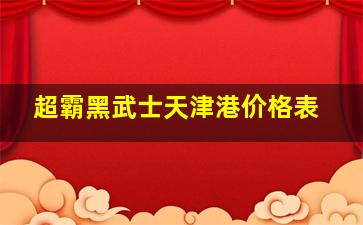 超霸黑武士天津港价格表