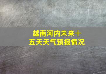 越南河内未来十五天天气预报情况