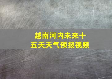 越南河内未来十五天天气预报视频