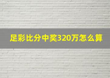 足彩比分中奖320万怎么算