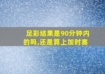 足彩结果是90分钟内的吗,还是算上加时赛