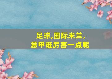 足球,国际米兰,意甲谁厉害一点呢