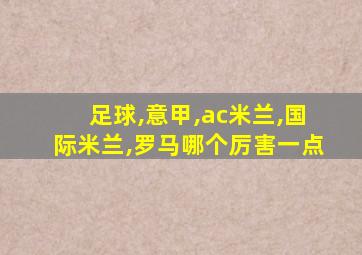 足球,意甲,ac米兰,国际米兰,罗马哪个厉害一点