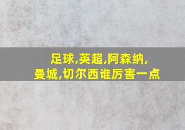 足球,英超,阿森纳,曼城,切尔西谁厉害一点