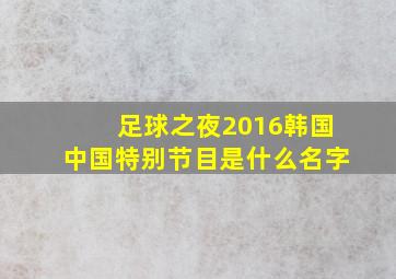 足球之夜2016韩国中国特别节目是什么名字