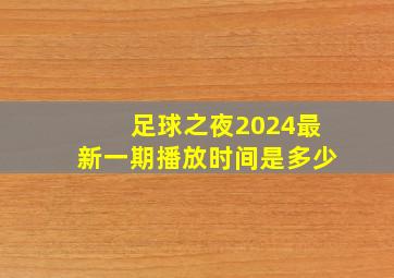 足球之夜2024最新一期播放时间是多少