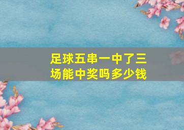 足球五串一中了三场能中奖吗多少钱