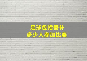 足球包括替补多少人参加比赛