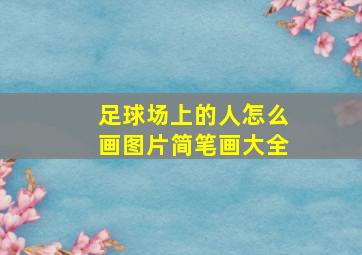 足球场上的人怎么画图片简笔画大全