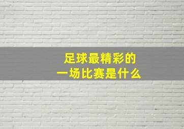 足球最精彩的一场比赛是什么