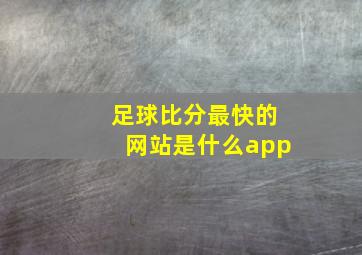 足球比分最快的网站是什么app