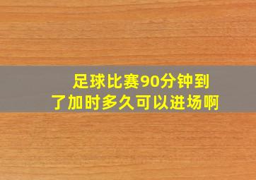 足球比赛90分钟到了加时多久可以进场啊