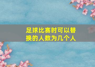 足球比赛时可以替换的人数为几个人