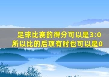 足球比赛的得分可以是3:0所以比的后项有时也可以是0