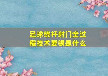 足球绕杆射门全过程技术要领是什么