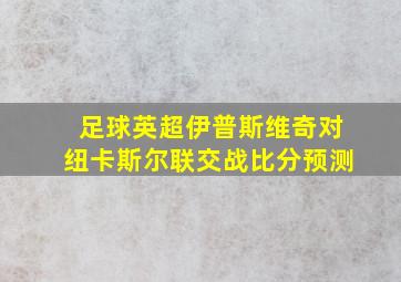 足球英超伊普斯维奇对纽卡斯尔联交战比分预测