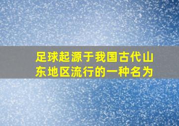 足球起源于我国古代山东地区流行的一种名为