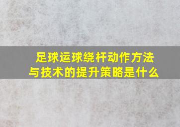 足球运球绕杆动作方法与技术的提升策略是什么