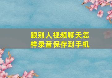 跟别人视频聊天怎样录音保存到手机