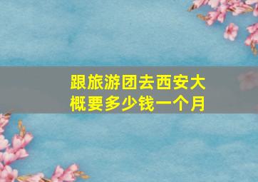 跟旅游团去西安大概要多少钱一个月