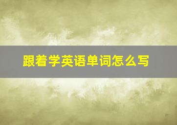 跟着学英语单词怎么写