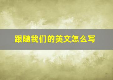 跟随我们的英文怎么写