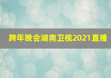 跨年晚会湖南卫视2021直播