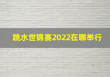 跳水世锦赛2022在哪举行