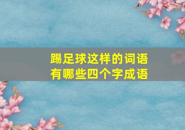 踢足球这样的词语有哪些四个字成语