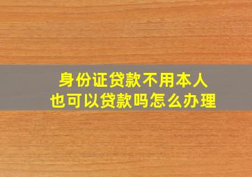 身份证贷款不用本人也可以贷款吗怎么办理