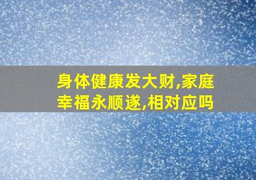 身体健康发大财,家庭幸福永顺遂,相对应吗