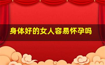 身体好的女人容易怀孕吗