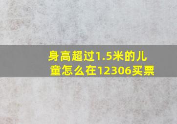 身高超过1.5米的儿童怎么在12306买票