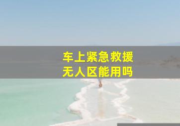 车上紧急救援无人区能用吗