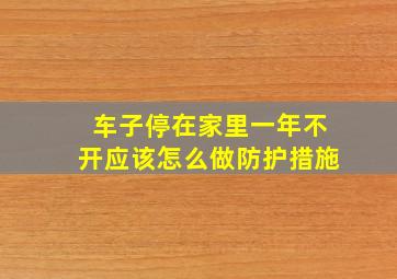 车子停在家里一年不开应该怎么做防护措施