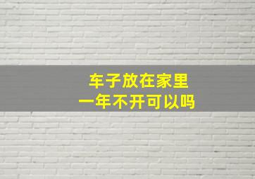 车子放在家里一年不开可以吗