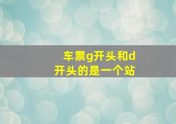 车票g开头和d开头的是一个站