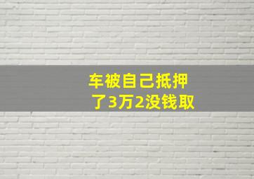 车被自己抵押了3万2没钱取