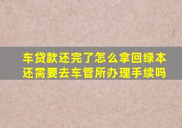 车贷款还完了怎么拿回绿本还需要去车管所办理手续吗