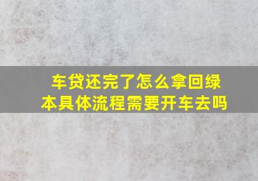 车贷还完了怎么拿回绿本具体流程需要开车去吗