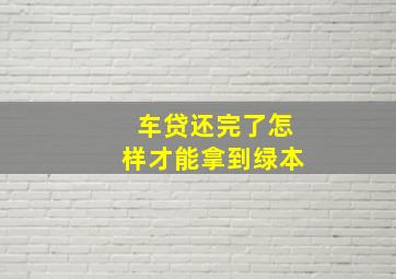 车贷还完了怎样才能拿到绿本