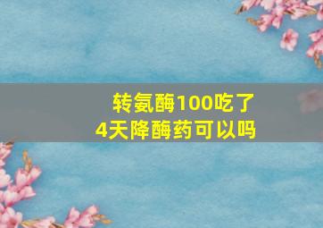 转氨酶100吃了4天降酶药可以吗