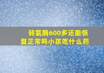 转氨酶600多还能恢复正常吗小孩吃什么药